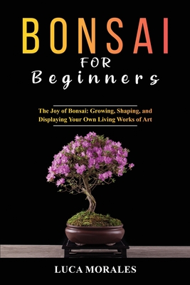 Coperta cărții 'Bonsai for Beginners: The Joy of Bonsai: Growing, Shaping, and Displaying Your Own Living Works of Art - Luca Morales'