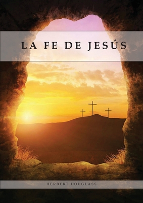 La Fe de Jesús: Entendiendo la Fe bíblica para la última generación, 1888 Reexaminado, el mensaje del tercer angel, - Herbert Douglass