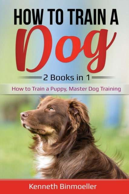 How to Train a Dog- 2 Books in 1: How to Train a Puppy, Master Dog Training - Kenneth Binmoeller