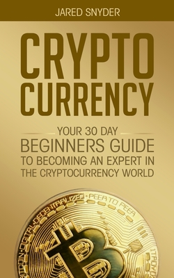 Cryptocurrency: Your 30 Day Beginner's Guide to Becoming an Expert in the Cryptocurrency World - Jared Snyder