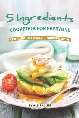 5 Ingredients Cookbook for Everyone: Quick and Easy Meals at Your Fingertips - Allie Allen