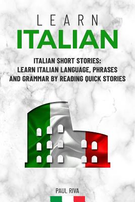 Learn Italian: Italian Short Stories: Learn Italian Language, phrases and grammar by reading quick stories (for Intermediate and Begi - Paul Riva