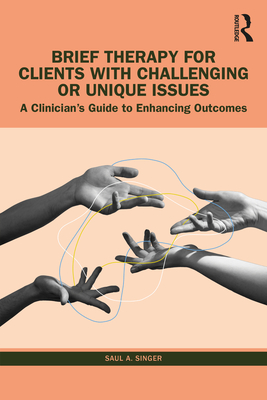 Brief Therapy for Clients with Challenging or Unique Issues: A Clinician's Guide to Enhancing Outcomes - Saul A. Singer