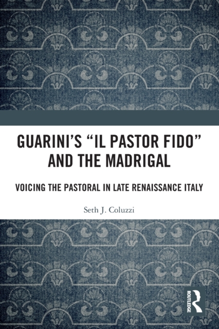 Guarini's 'il Pastor Fido' and the Madrigal: Voicing the Pastoral in Late Renaissance Italy - Seth Coluzzi