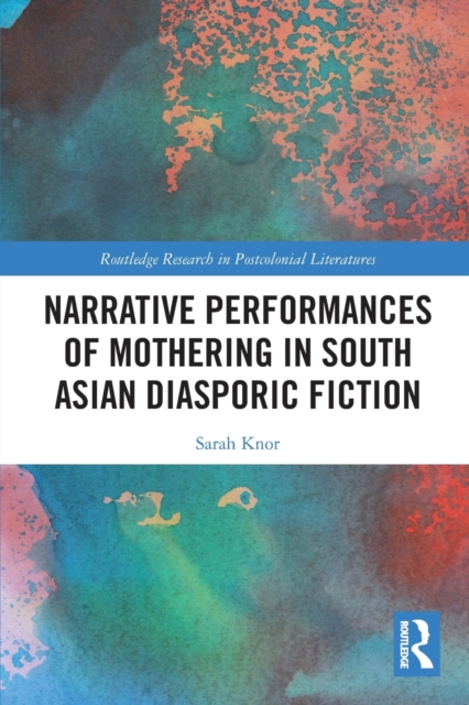 Narrative Performances of Mothering in South Asian Diasporic Fiction - Sarah Knor