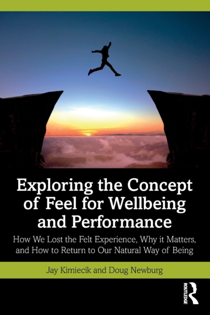 Exploring the Concept of Feel for Wellbeing and Performance: How We Lost the Felt Experience, Why It Matters, and How to Return to Our Natural Way of - Jay Kimiecik