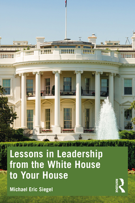 Lessons in Leadership from the White House to Your House - Michael Eric Siegel