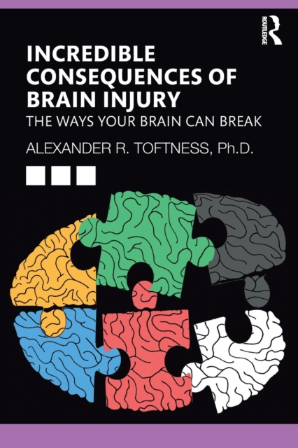 Incredible Consequences of Brain Injury: The Ways Your Brain Can Break - Alexander R. Toftness