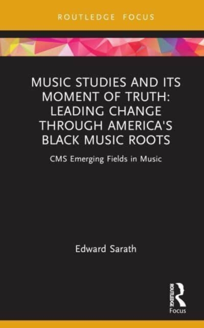 Music Studies and Its Moment of Truth: Leading Change Through America's Black Music Roots: CMS Emerging Fields in Music - Edward Sarath