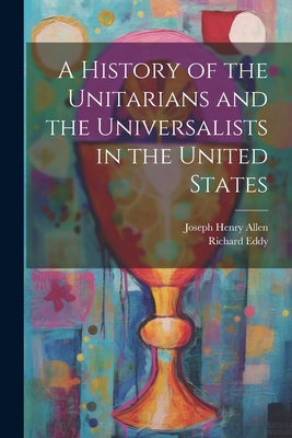A History of the Unitarians and the Universalists in the United States - Joseph Henry 1820-1898 Allen