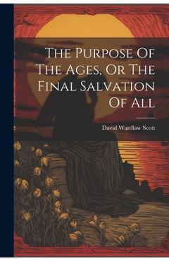 Coperta cărții 'The Purpose Of The Ages, Or The Final Salvation Of All - David Wardlaw Scott'