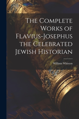 The Complete Works of Flavius-Josephus the Celebrated Jewish Historian - William Whiston