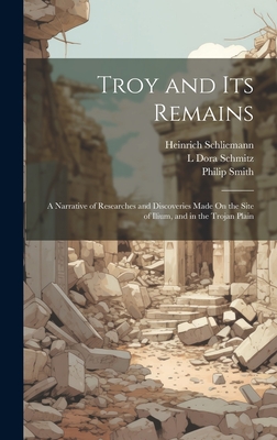 Troy and Its Remains: A Narrative of Researches and Discoveries Made On the Site of Ilium, and in the Trojan Plain - Heinrich Schliemann