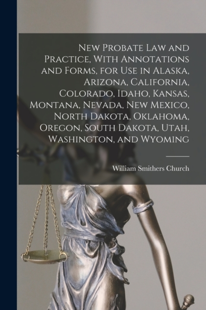 New Probate Law and Practice, With Annotations and Forms, for Use in Alaska, Arizona, California, Colorado, Idaho, Kansas, Montana, Nevada, New Mexico - William Smithers Church