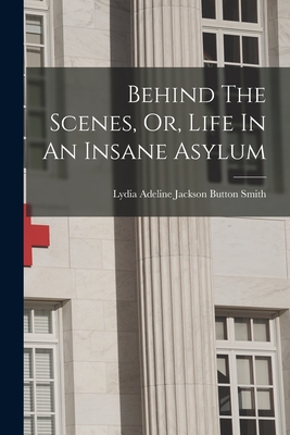 Behind The Scenes, Or, Life In An Insane Asylum - Lydia Adeline Jackson Button Smith