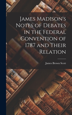 James Madison's Notes of Debates in the Federal Convention of 1787 and Their Relation - James Brown Scott