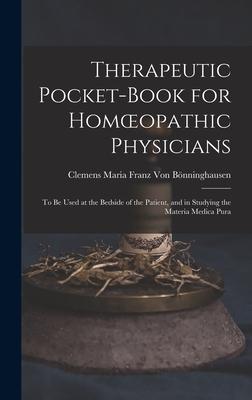 Therapeutic Pocket-Book for Homoeopathic Physicians: To Be Used at the Bedside of the Patient, and in Studying the Materia Medica Pura - Clemens Maria Franz Von Bnninghausen