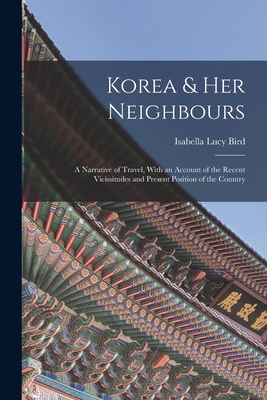 Korea & Her Neighbours: A Narrative of Travel, With an Account of the Recent Vicissitudes and Present Position of the Country - Isabella Lucy Bird