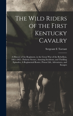 The Wild Riders of the First Kentucky Cavalry: A History of the Regiment, in the Great war of the Rebellion, 1861-1865: Pathetic Scenes, Amusing Incid - Sergeant E. Tarrant