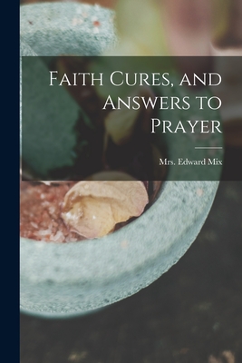 Faith Cures, and Answers to Prayer - Edward Mix