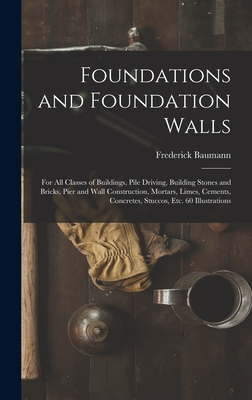 Foundations and Foundation Walls: For All Classes of Buildings, Pile Driving, Building Stones and Bricks, Pier and Wall Construction, Mortars, Limes, - Frederick Baumann