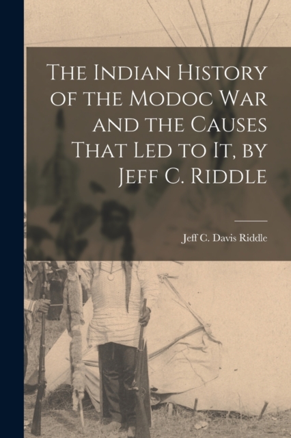 The Indian History of the Modoc War and the Causes That Led to It, by Jeff C. Riddle - Jeff C. Davis Riddle