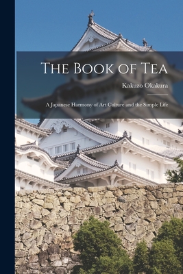 The Book of Tea: A Japanese Harmony of Art Culture and the Simple Life - Kakuzo Okakura