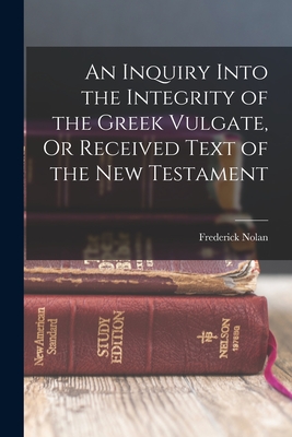 An Inquiry Into the Integrity of the Greek Vulgate, Or Received Text of the New Testament - Frederick Nolan