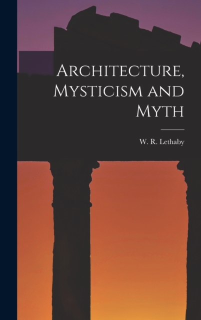 Architecture, Mysticism and Myth - W. R. Lethaby