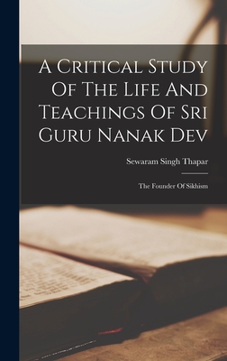 A Critical Study Of The Life And Teachings Of Sri Guru Nanak Dev: The Founder Of Sikhism - Sewaram Singh Thapar