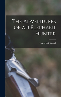 The Adventures of an Elephant Hunter - James Sutherland