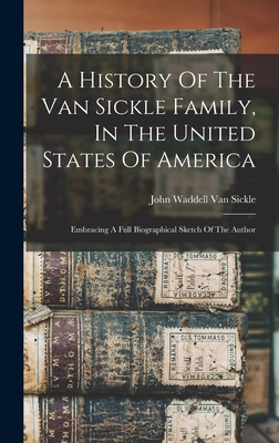 A History Of The Van Sickle Family, In The United States Of America: Embracing A Full Biographical Sketch Of The Author - John Waddell Van Sickle