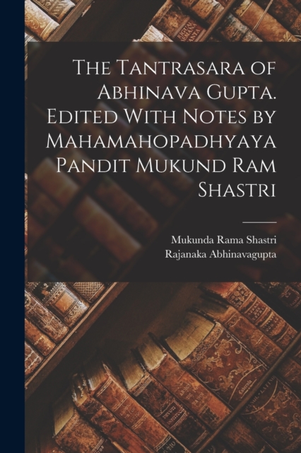 The Tantrasara of Abhinava Gupta. Edited With Notes by Mahamahopadhyaya Pandit Mukund Ram Shastri - Rajanaka Abhinavagupta
