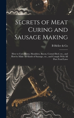Secrets of Meat Curing and Sausage Making: How to Cure Hams, Shoulders, Bacon, Corned Beef, etc., and How to Make all Kinds of Sausage, etc., and Comp - B. Heller &. Co