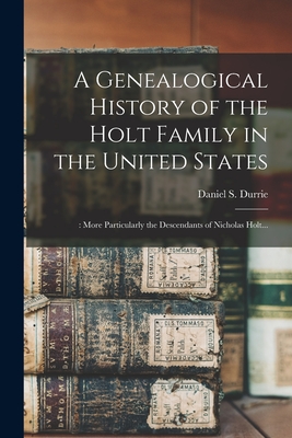 Coperta cărții 'A Genealogical History of the Holt Family in the United States: : More Particularly the Descendants of Nicholas Holt...'