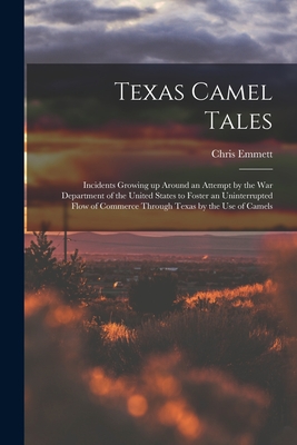 Texas Camel Tales; Incidents Growing up Around an Attempt by the War Department of the United States to Foster an Uninterrupted Flow of Commerce Throu - Chris 1886-1971 Emmett