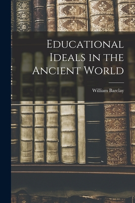 Educational Ideals in the Ancient World - William 1907-1978 Barclay