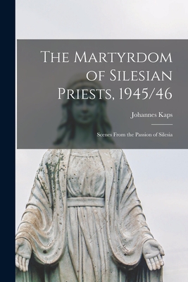 The Martyrdom of Silesian Priests, 1945/46: Scenes From the Passion of Silesia - Johannes Kaps