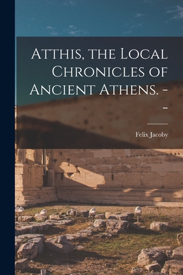 Atthis, the Local Chronicles of Ancient Athens. -- - Felix 1876-1959 Jacoby