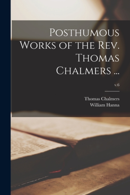 Posthumous Works of the Rev. Thomas Chalmers ...; v.6 - Thomas 1780-1847 Chalmers