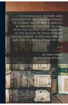 The Genealogy, History, and Alliances of the American House of Delano, 1621 to 1899. Compiled by Major Joel Andrew Delano, With the History and Herald - Joel Andrew 1831-1901 Delano