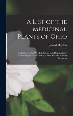 A List of the Medicinal Plants of Ohio: (not Embraced in Wood & Bache's U.S. Dispensatory, ) Containing as Far as Known, a Brief Account of Their Prop - John M. (john Milton) 1804- Bigelow