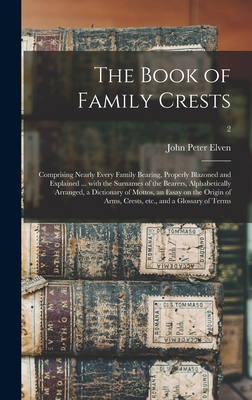 The Book of Family Crests: Comprising Nearly Every Family Bearing, Properly Blazoned and Explained ... With the Surnames of the Bearers, Alphabet - John Peter Elven