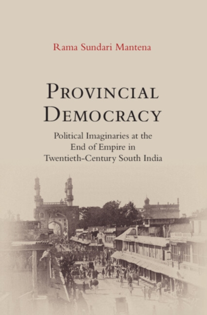 Provincial Democracy: Political Imaginaries at the End of Empire in Twentieth-Century South India - Rama Sundari Mantena