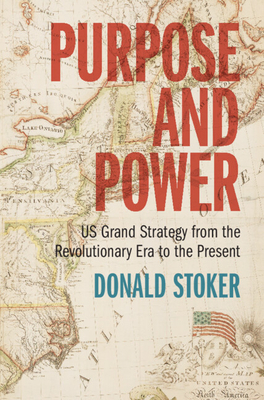 Purpose and Power: Us Grand Strategy from the Revolutionary Era to the Present - Donald Stoker