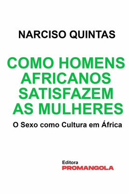 Como Homens Africanos Satisfazem As Mulheres - Narciso Quintas: O Sexo como Cultura em África - Narciso Quintas