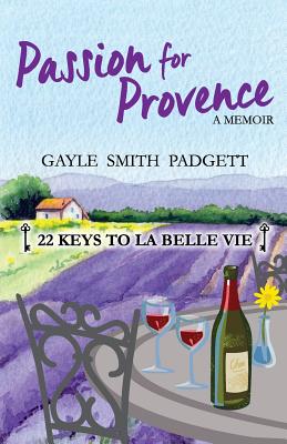 Passion for Provence: 22 Keys to La Belle Vie - Gayle Smith Padgett