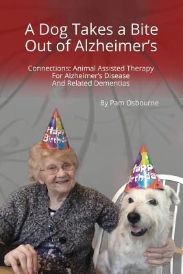 A Dog Takes a Bite Out of Alzheimer's: Connections: Animal Assisted Therapy For Alzheimer's Disease and Related Dementias - Pam Osbourne
