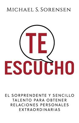 Te Escucho: El Sorprendente Y Sencillo Talento Para Obtener Relaciones Personales Extraordinarias - Michael S. Sorensen