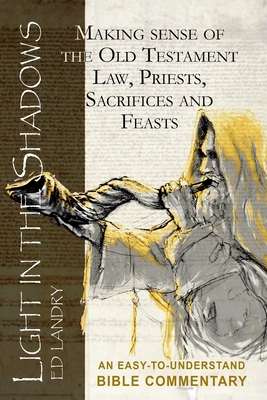 Light in the Shadows: Making sense of the Old Testament Law, Priests, Sacrifices and Feasts - Ed Landry